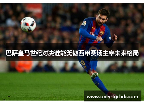 巴萨皇马世纪对决谁能笑傲西甲赛场主宰未来格局 巴萨皇马世纪对决谁能笑傲西甲赛场主宰未来格局