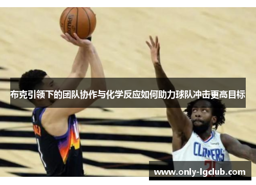 布克引领下的团队协作与化学反应如何助力球队冲击更高目标 布克引领下的团队协作与化学反应如何助力球队冲击更高目标