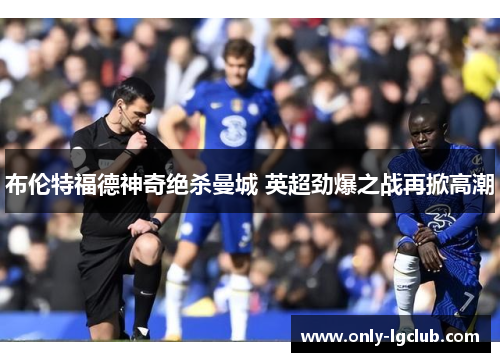 布伦特福德神奇绝杀曼城 英超劲爆之战再掀高潮 布伦特福德神奇绝杀曼城 英超劲爆之战再掀高潮