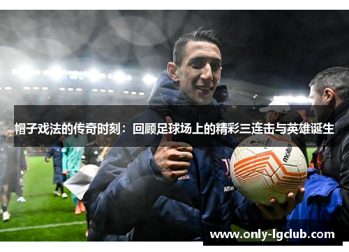 帽子戏法的传奇时刻:回顾足球场上的精彩三连击与英雄诞生 帽子戏法的传奇时刻:回顾足球场上的精彩三连击与英雄诞生