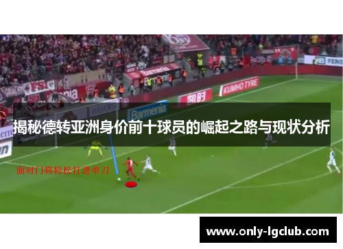 揭秘德转亚洲身价前十球员的崛起之路与现状分析
