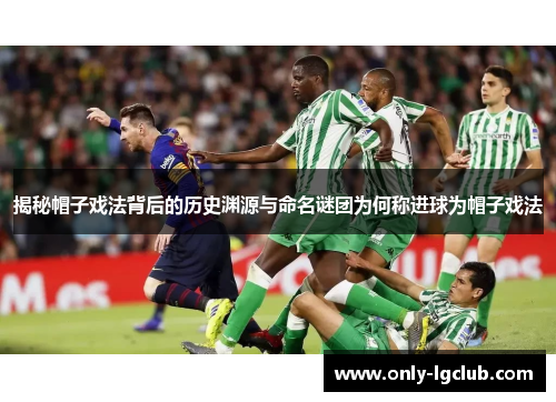 揭秘帽子戏法背后的历史渊源与命名谜团为何称进球为帽子戏法 揭秘帽子戏法背后的历史渊源与命名谜团为何称进球为帽子戏法