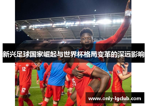 新兴足球国家崛起与世界杯格局变革的深远影响