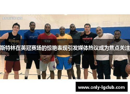 斯特林在英冠赛场的惊艳表现引发媒体热议成为焦点关注