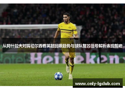 从阿什拉夫对阵切尔西看英超回暖趋势与球队复苏信号解析表现前瞻 从阿什拉夫对阵切尔西看英超回暖趋势与球队复苏信号解析表现前瞻