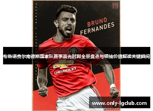 布鲁诺费尔南德斯国家队赛事高光时刻全景盘点与领袖价值解读关键瞬间 布鲁诺费尔南德斯国家队赛事高光时刻全景盘点与领袖价值解读关键瞬间