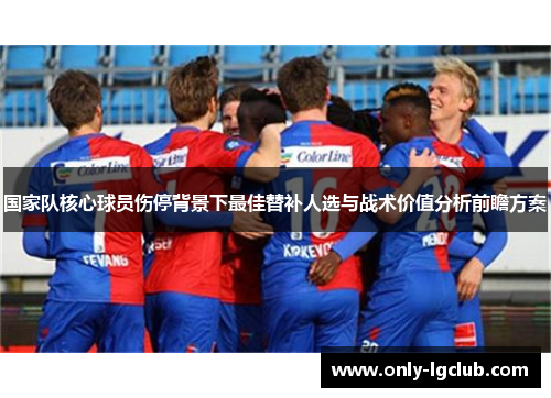 国家队核心球员伤停背景下最佳替补人选与战术价值分析前瞻方案