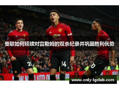 曼联如何延续对富勒姆的双杀纪录并巩固胜利优势 曼联如何延续对富勒姆的双杀纪录并巩固胜利优势