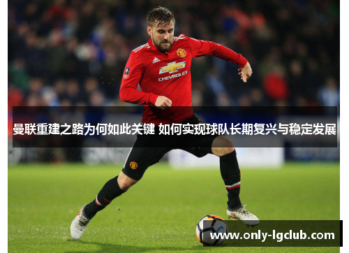 曼联重建之路为何如此关键 如何实现球队长期复兴与稳定发展