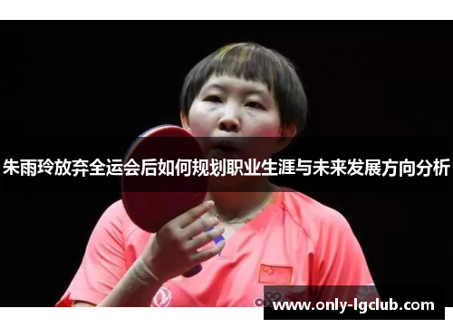 朱雨玲放弃全运会后如何规划职业生涯与未来发展方向分析