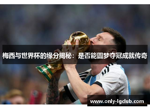 梅西与世界杯的缘分揭秘:是否能圆梦夺冠成就传奇 梅西与世界杯的缘分揭秘:是否能圆梦夺冠成就传奇