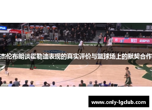 杰伦布朗谈霍勒迪表现的真实评价与篮球场上的默契合作