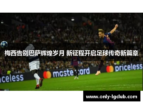 梅西告别巴萨辉煌岁月 新征程开启足球传奇新篇章 梅西告别巴萨辉煌岁月 新征程开启足球传奇新篇章