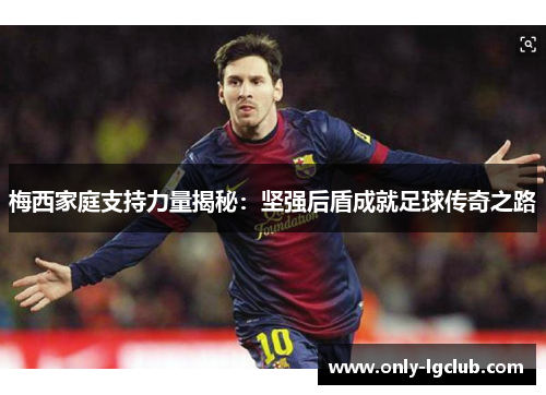 梅西家庭支持力量揭秘：坚强后盾成就足球传奇之路