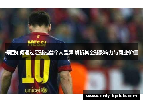 梅西如何通过足球成就个人品牌 解析其全球影响力与商业价值
