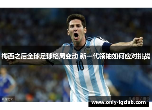 梅西之后全球足球格局变动 新一代领袖如何应对挑战