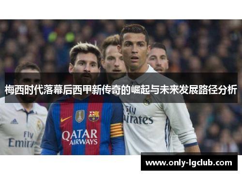 梅西时代落幕后西甲新传奇的崛起与未来发展路径分析 梅西时代落幕后西甲新传奇的崛起与未来发展路径分析