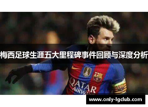 梅西足球生涯五大里程碑事件回顾与深度分析