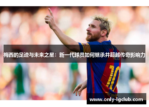 梅西的足迹与未来之星：新一代球员如何继承并超越传奇影响力