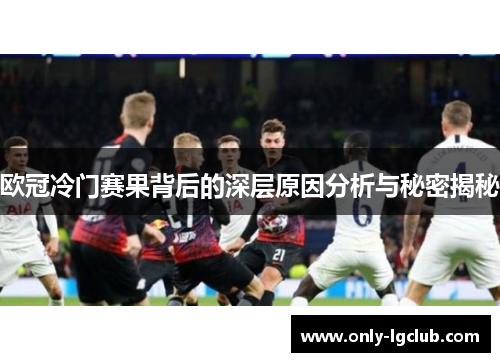 欧冠冷门赛果背后的深层原因分析与秘密揭秘 欧冠冷门赛果背后的深层原因分析与秘密揭秘