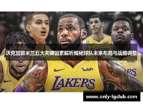 沃克加盟米兰五大关键因素解析揭秘球队未来布局与战略调整 沃克加盟米兰五大关键因素解析揭秘球队未来布局与战略调整