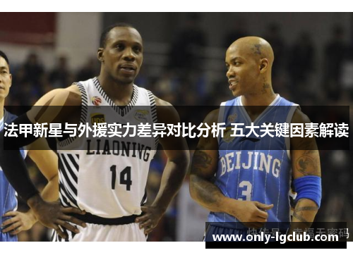 法甲新星与外援实力差异对比分析 五大关键因素解读 法甲新星与外援实力差异对比分析 五大关键因素解读