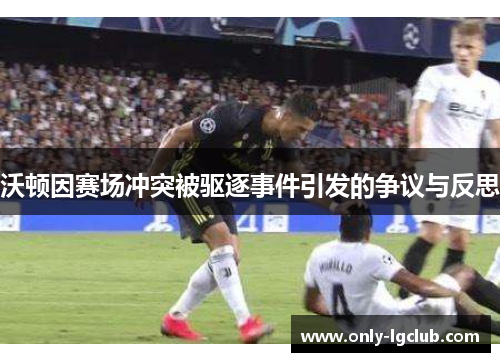 沃顿因赛场冲突被驱逐事件引发的争议与反思 沃顿因赛场冲突被驱逐事件引发的争议与反思