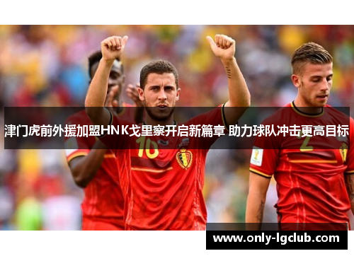 津门虎前外援加盟HNK戈里察开启新篇章 助力球队冲击更高目标