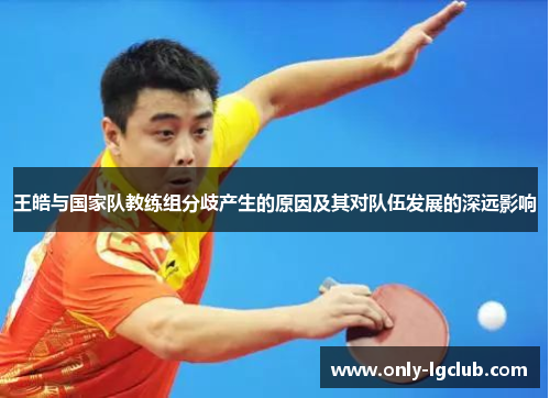 王皓与国家队教练组分歧产生的原因及其对队伍发展的深远影响 王皓与国家队教练组分歧产生的原因及其对队伍发展的深远影响