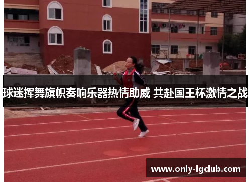 球迷挥舞旗帜奏响乐器热情助威 共赴国王杯激情之战