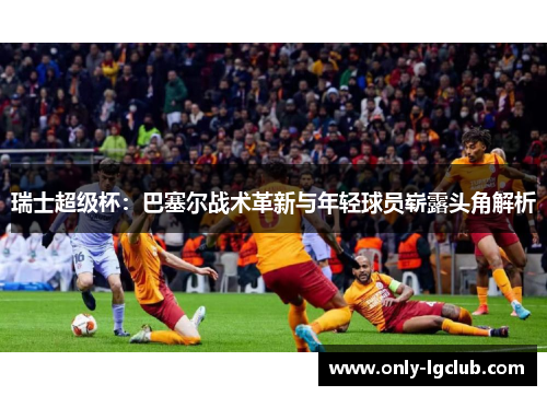 瑞士超级杯：巴塞尔战术革新与年轻球员崭露头角解析