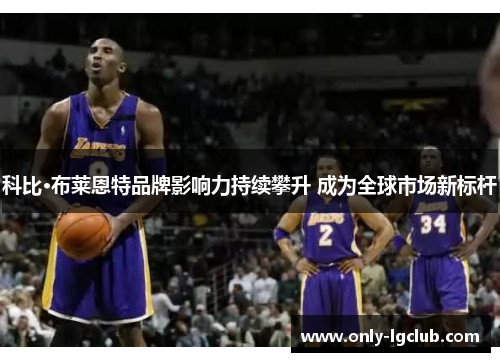 科比·布莱恩特品牌影响力持续攀升 成为全球市场新标杆