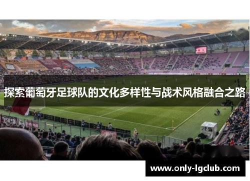探索葡萄牙足球队的文化多样性与战术风格融合之路 探索葡萄牙足球队的文化多样性与战术风格融合之路