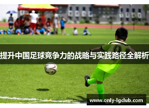 提升中国足球竞争力的战略与实践路径全解析 提升中国足球竞争力的战略与实践路径全解析