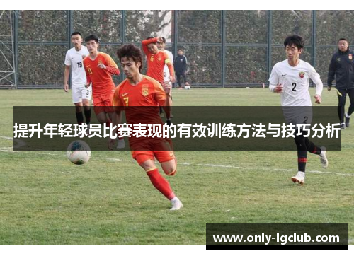 提升年轻球员比赛表现的有效训练方法与技巧分析